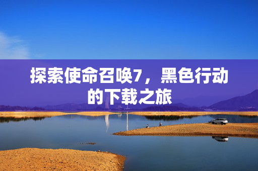 探索使命召唤7，黑色行动的下载之旅