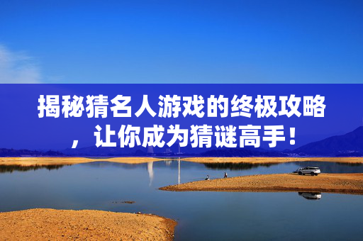 揭秘猜名人游戏的终极攻略，让你成为猜谜高手！