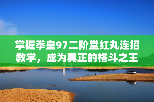 掌握拳皇97二阶堂红丸连招教学，成为真正的格斗之王！