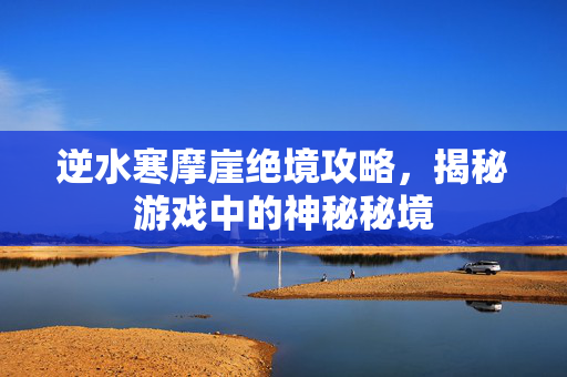 逆水寒摩崖绝境攻略，揭秘游戏中的神秘秘境