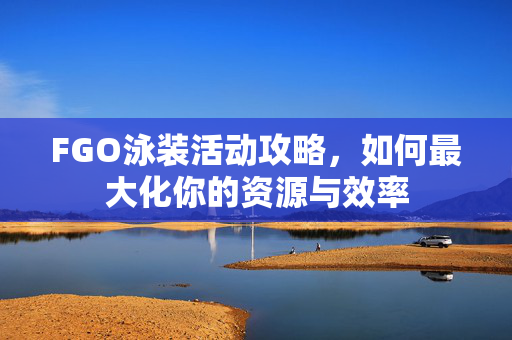 FGO泳装活动攻略，如何最大化你的资源与效率