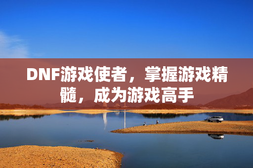 DNF游戏使者，掌握游戏精髓，成为游戏高手