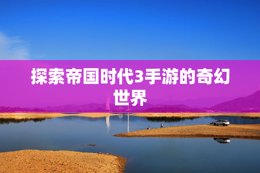 探索帝国时代3手游的奇幻世界