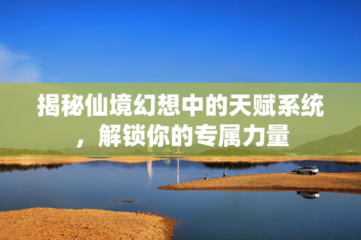 揭秘仙境幻想中的天赋系统，解锁你的专属力量