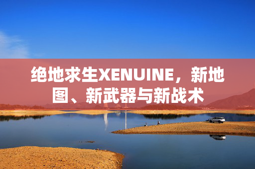 绝地求生XENUINE，新地图、新武器与新战术