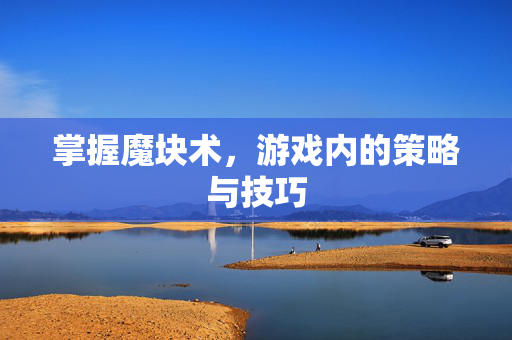 掌握魔块术，游戏内的策略与技巧