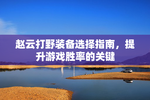 赵云打野装备选择指南，提升游戏胜率的关键