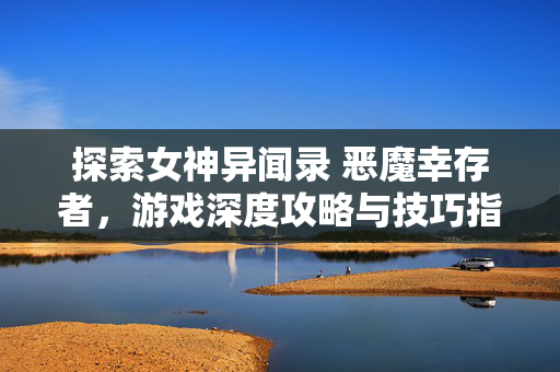 探索女神异闻录 恶魔幸存者，游戏深度攻略与技巧指南