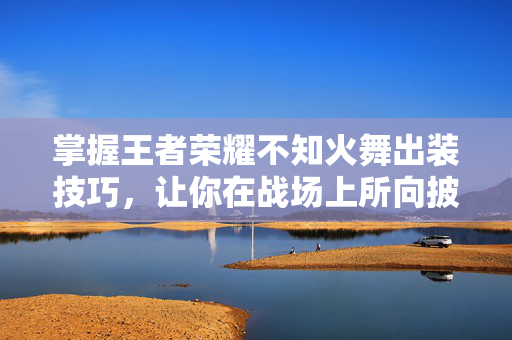 掌握王者荣耀不知火舞出装技巧，让你在战场上所向披靡！