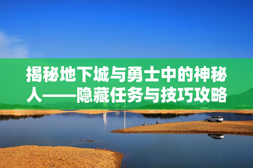 揭秘地下城与勇士中的神秘人——隐藏任务与技巧攻略