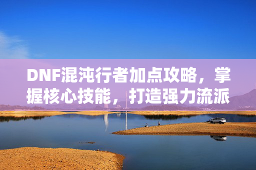 DNF混沌行者加点攻略，掌握核心技能，打造强力流派