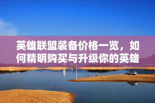 英雄联盟装备价格一览，如何精明购买与升级你的英雄装备