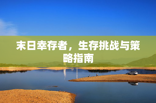 末日幸存者，生存挑战与策略指南
