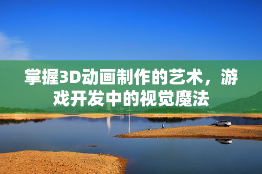 掌握3D动画制作的艺术，游戏开发中的视觉魔法