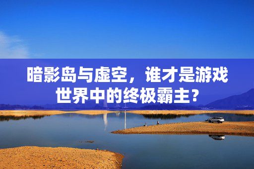 暗影岛与虚空，谁才是游戏世界中的终极霸主？