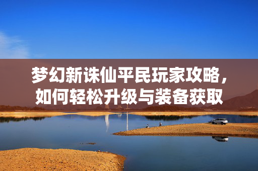 梦幻新诛仙平民玩家攻略，如何轻松升级与装备获取