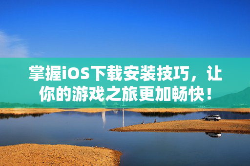 掌握iOS下载安装技巧，让你的游戏之旅更加畅快！