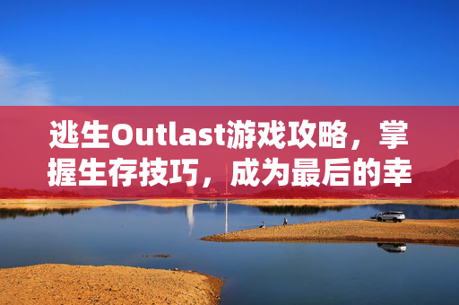 逃生Outlast游戏攻略，掌握生存技巧，成为最后的幸存者