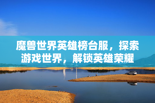 魔兽世界英雄榜台服，探索游戏世界，解锁英雄荣耀