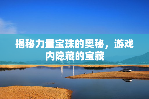揭秘力量宝珠的奥秘，游戏内隐藏的宝藏