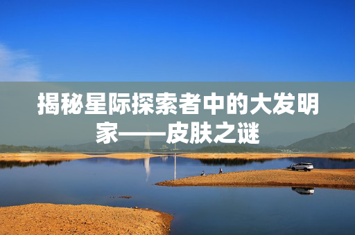 揭秘星际探索者中的大发明家——皮肤之谜