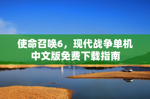 使命召唤6，现代战争单机中文版免费下载指南