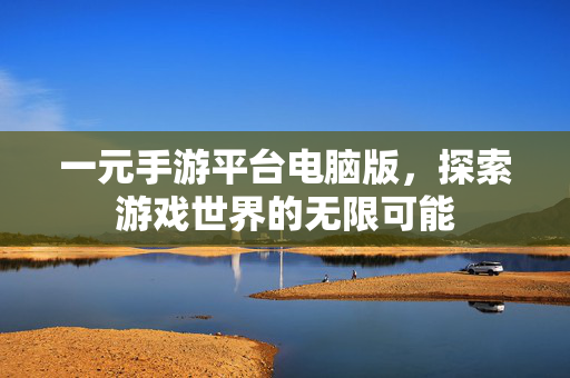 一元手游平台电脑版，探索游戏世界的无限可能