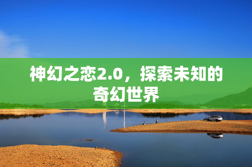 神幻之恋2.0，探索未知的奇幻世界