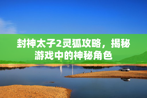 封神太子2灵狐攻略，揭秘游戏中的神秘角色