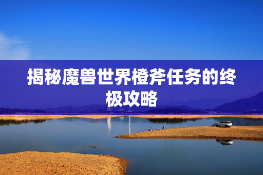 揭秘魔兽世界橙斧任务的终极攻略