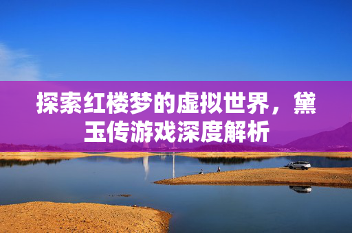 探索红楼梦的虚拟世界，黛玉传游戏深度解析