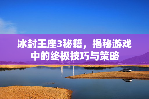 冰封王座3秘籍，揭秘游戏中的终极技巧与策略