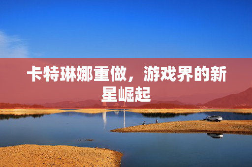 卡特琳娜重做，游戏界的新星崛起