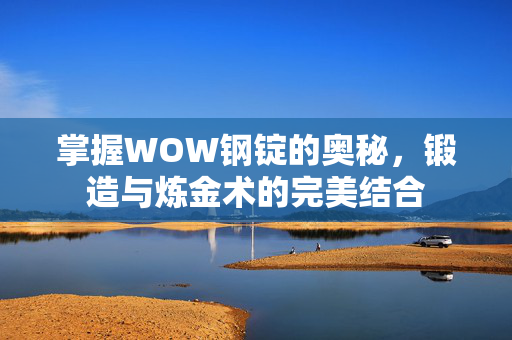 掌握WOW钢锭的奥秘，锻造与炼金术的完美结合