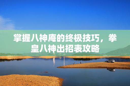 掌握八神庵的终极技巧，拳皇八神出招表攻略