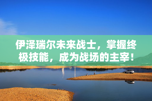 伊泽瑞尔未来战士，掌握终极技能，成为战场的主宰！