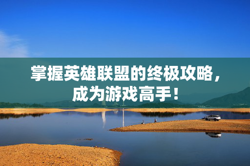 掌握英雄联盟的终极攻略，成为游戏高手！