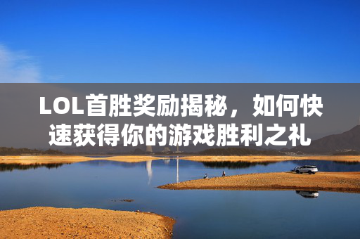 LOL首胜奖励揭秘，如何快速获得你的游戏胜利之礼