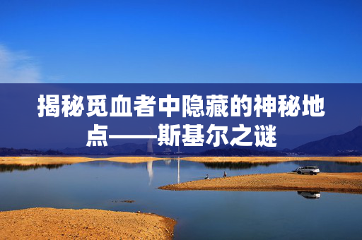 揭秘觅血者中隐藏的神秘地点——斯基尔之谜