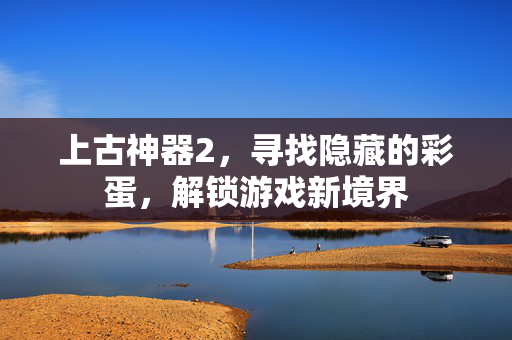 上古神器2，寻找隐藏的彩蛋，解锁游戏新境界