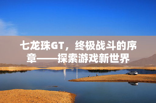 七龙珠GT，终极战斗的序章——探索游戏新世界