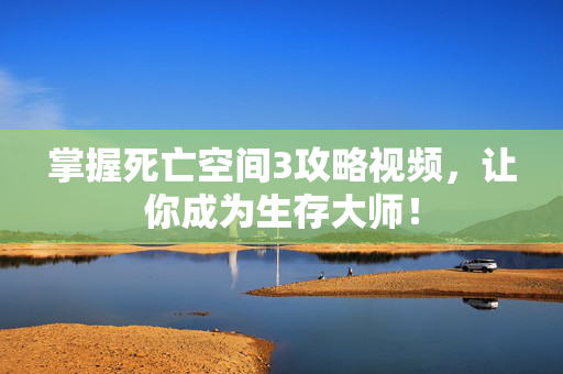 掌握死亡空间3攻略视频，让你成为生存大师！