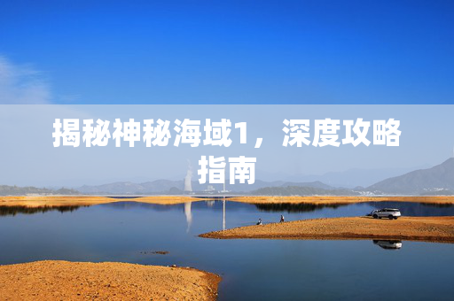 揭秘神秘海域1，深度攻略指南