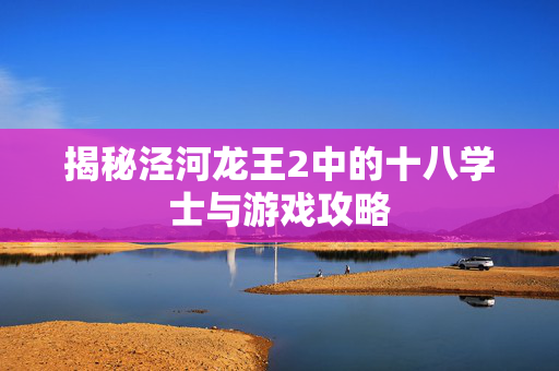 揭秘泾河龙王2中的十八学士与游戏攻略
