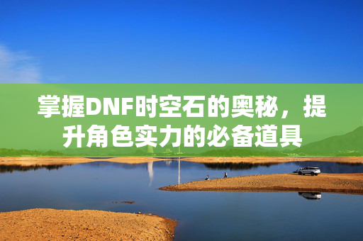 掌握DNF时空石的奥秘，提升角色实力的必备道具