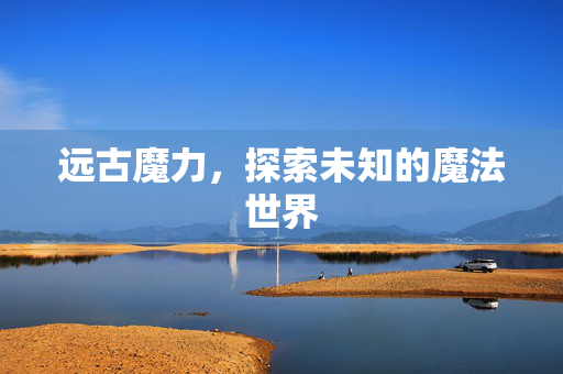 远古魔力，探索未知的魔法世界