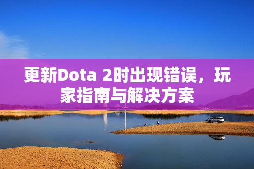 更新Dota 2时出现错误，玩家指南与解决方案