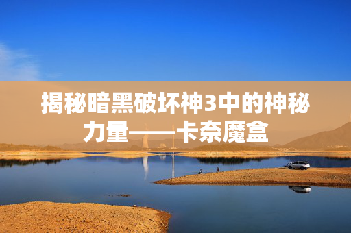 揭秘暗黑破坏神3中的神秘力量——卡奈魔盒