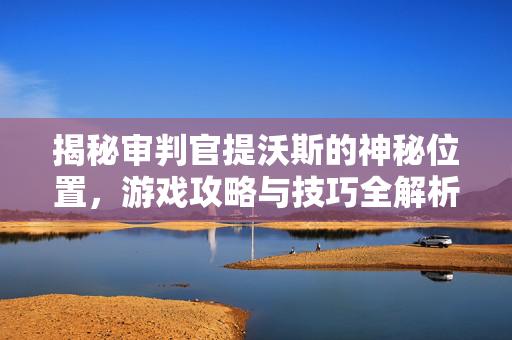 揭秘审判官提沃斯的神秘位置，游戏攻略与技巧全解析