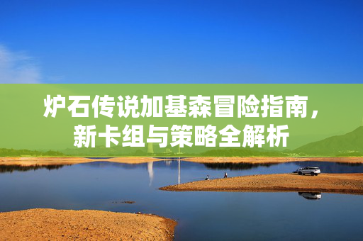 炉石传说加基森冒险指南，新卡组与策略全解析